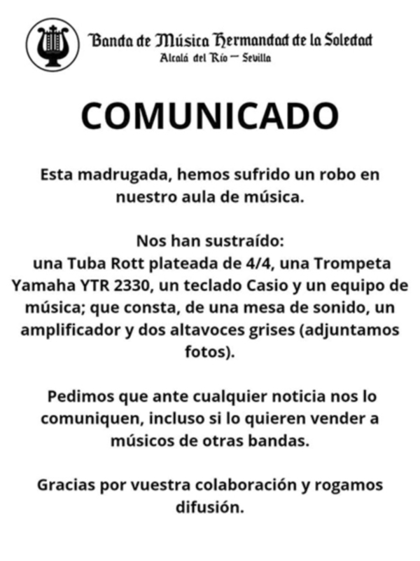 Un comunicado de la Banda de Música Hermandad de la Soledad, ubicada en Alcalá del Río - Sevilla. El comunicado informa sobre un robo ocurrido en su aula de música, donde se han sustraído una Tuba Rott plateada de 4/4, una Trompeta Yamaha YTR 2330, un teclado Casio y un equipo de música que consta de una mesa de sonido, un amplificador y dos altavoces grises. Se pide a la comunidad musical colaborar en la difusión de esta información para ayudar en la búsqueda.